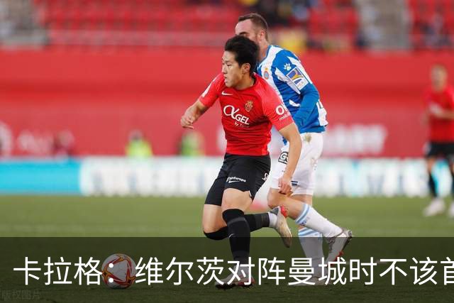 卡拉格：维尔茨对阵曼城时不该首发，克洛普或许能点燃他