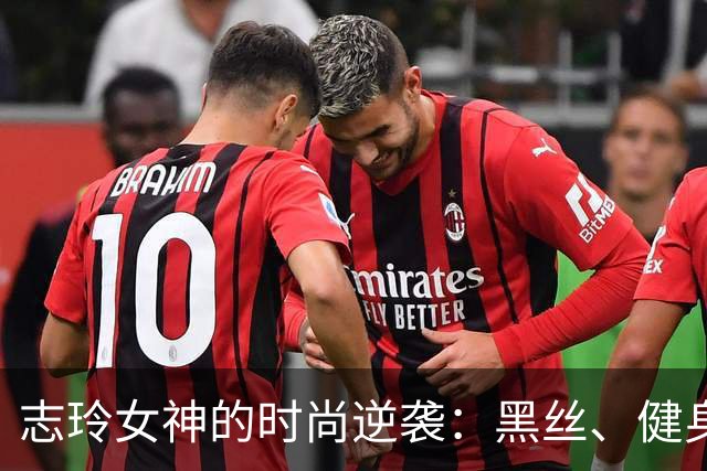 志玲女神的时尚逆袭：黑丝、健身与爱情的三重奏