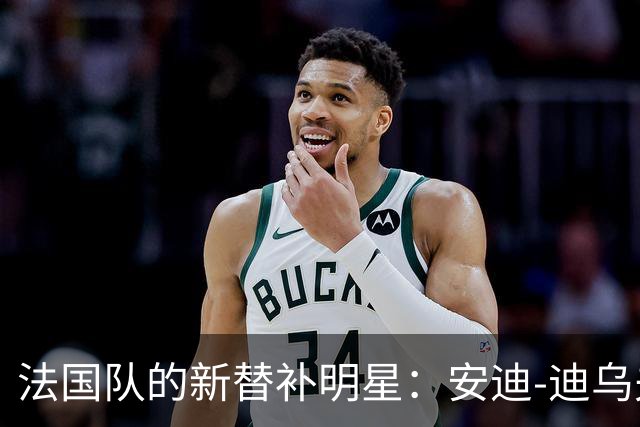 法国队的新替补明星：安迪-迪乌夫的精彩登场！