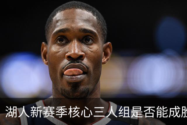 湖人新赛季核心三人组是否能成胜负关键？