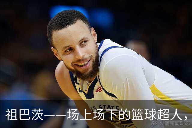 祖巴茨——场上场下的篮球超人，魅力十足！