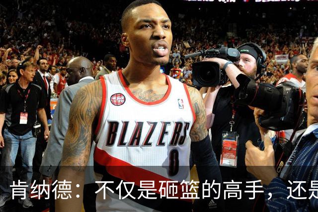 肯纳德：不仅是砸篮的高手，还是场上的组织者！