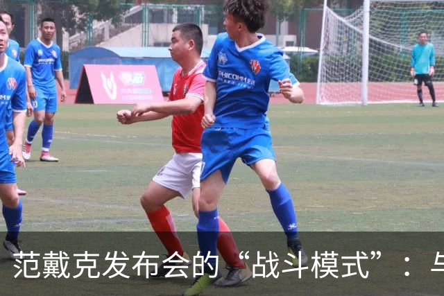 范戴克发布会的“战斗模式”：与媒体的欢乐争执