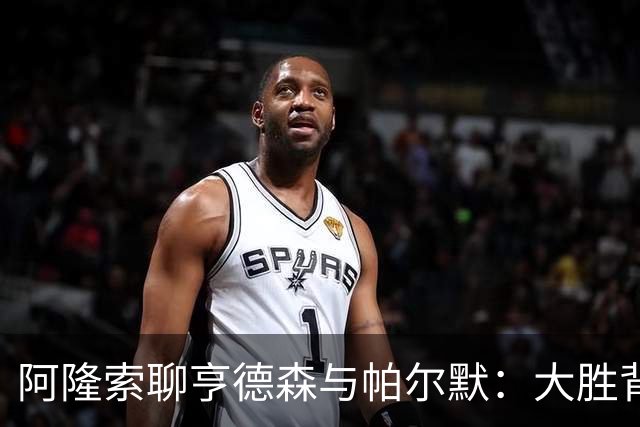 阿隆索聊亨德森与帕尔默：大胜背后的新生力量与深情厚谊
