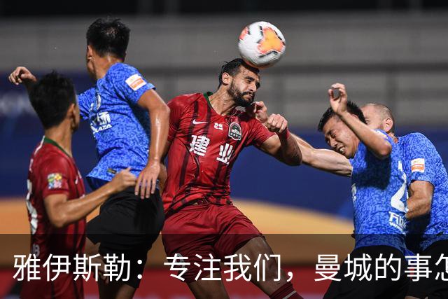 雅伊斯勒：专注我们，曼城的事怎么说也不是我的事